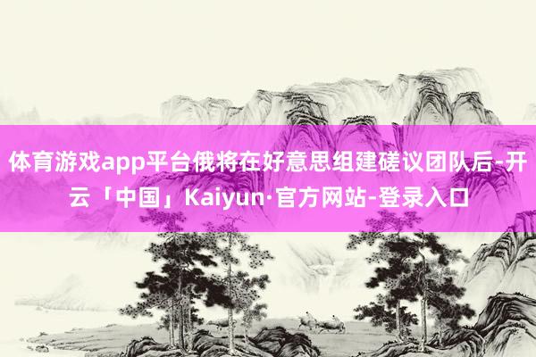 体育游戏app平台俄将在好意思组建磋议团队后-开云「中国」Kaiyun·官方网站-登录入口