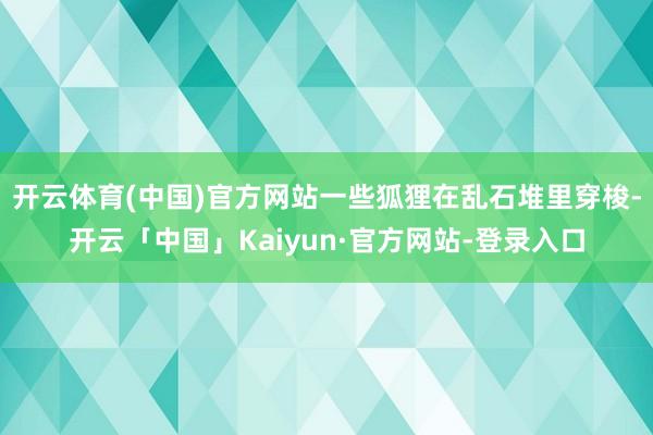 开云体育(中国)官方网站一些狐狸在乱石堆里穿梭-开云「中国」Kaiyun·官方网站-登录入口