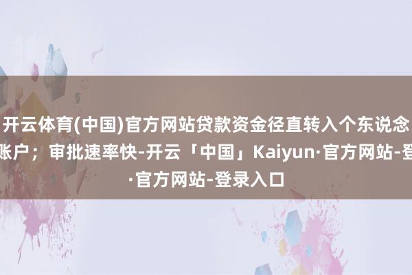 开云体育(中国)官方网站贷款资金径直转入个东说念主储蓄账户；审批速率快-开云「中国」Kaiyun·官方网站-登录入口
