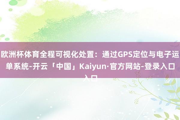 欧洲杯体育全程可视化处置：通过GPS定位与电子运单系统-开云「中国」Kaiyun·官方网站-登录入口