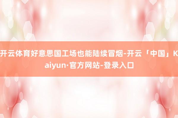 开云体育好意思国工场也能陆续冒烟-开云「中国」Kaiyun·官方网站-登录入口