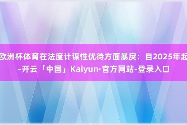 欧洲杯体育在法度计谋性优待方面暴戾：自2025年起-开云「中国」Kaiyun·官方网站-登录入口