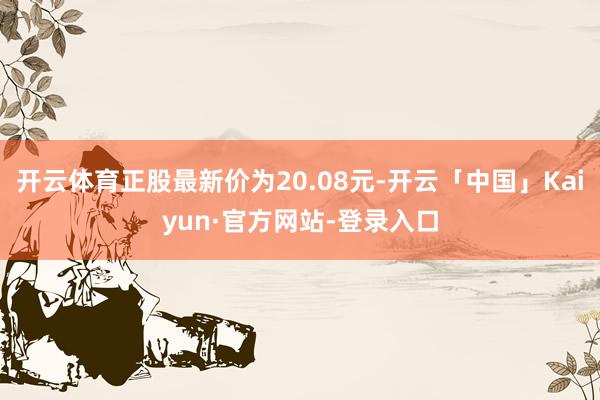 开云体育正股最新价为20.08元-开云「中国」Kaiyun·官方网站-登录入口