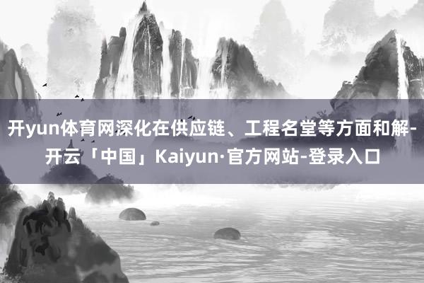 开yun体育网深化在供应链、工程名堂等方面和解-开云「中国」Kaiyun·官方网站-登录入口