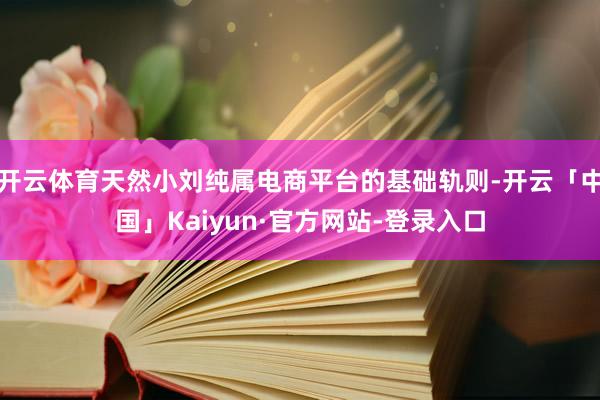 开云体育天然小刘纯属电商平台的基础轨则-开云「中国」Kaiyun·官方网站-登录入口