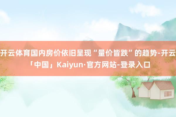 开云体育国内房价依旧呈现“量价皆跌”的趋势-开云「中国」Kaiyun·官方网站-登录入口