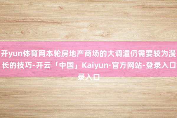 开yun体育网本轮房地产商场的大调遣仍需要较为漫长的技巧-开云「中国」Kaiyun·官方网站-登录入口