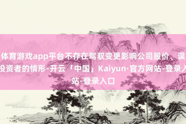 体育游戏app平台不存在驾驭变更影响公司股价、误导投资者的情形-开云「中国」Kaiyun·官方网站-登录入口