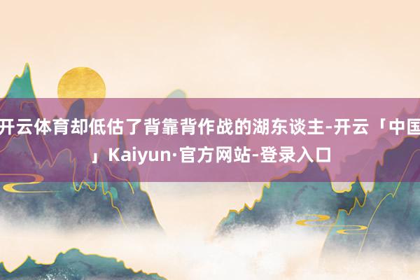 开云体育却低估了背靠背作战的湖东谈主-开云「中国」Kaiyun·官方网站-登录入口
