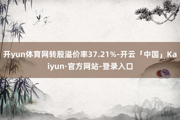 开yun体育网转股溢价率37.21%-开云「中国」Kaiyun·官方网站-登录入口