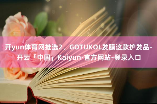 开yun体育网推选2、GOTUKOL发膜这款护发品-开云「中国」Kaiyun·官方网站-登录入口