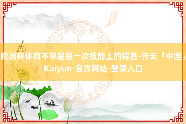 欧洲杯体育不单是是一次技能上的得胜-开云「中国」Kaiyun·官方网站-登录入口
