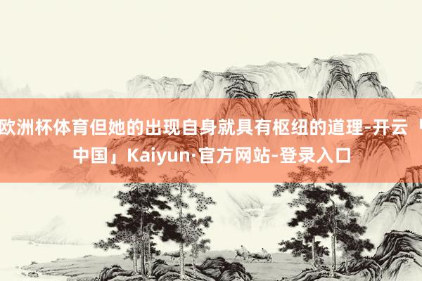 欧洲杯体育但她的出现自身就具有枢纽的道理-开云「中国」Kaiyun·官方网站-登录入口