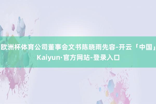 欧洲杯体育公司董事会文书陈晓雨先容-开云「中国」Kaiyun·官方网站-登录入口