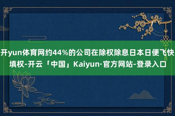 开yun体育网约44%的公司在除权除息日本日便飞快填权-开云「中国」Kaiyun·官方网站-登录入口