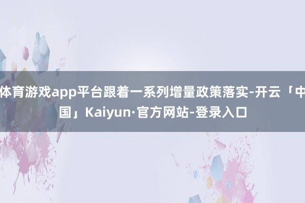 体育游戏app平台跟着一系列增量政策落实-开云「中国」Kaiyun·官方网站-登录入口