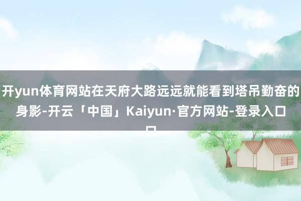 开yun体育网站在天府大路远远就能看到塔吊勤奋的身影-开云「中国」Kaiyun·官方网站-登录入口