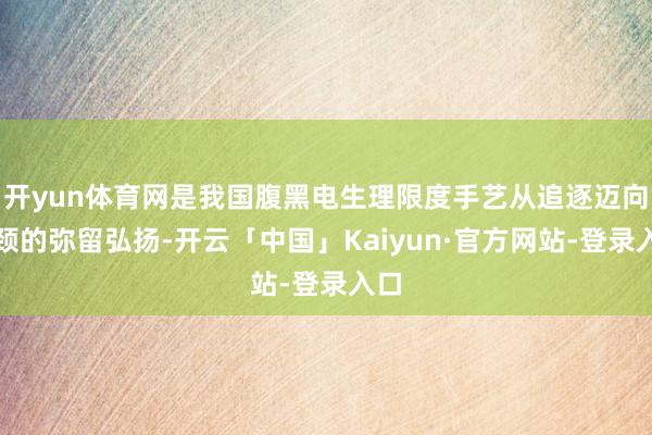 开yun体育网是我国腹黑电生理限度手艺从追逐迈向引颈的弥留弘扬-开云「中国」Kaiyun·官方网站-登录入口