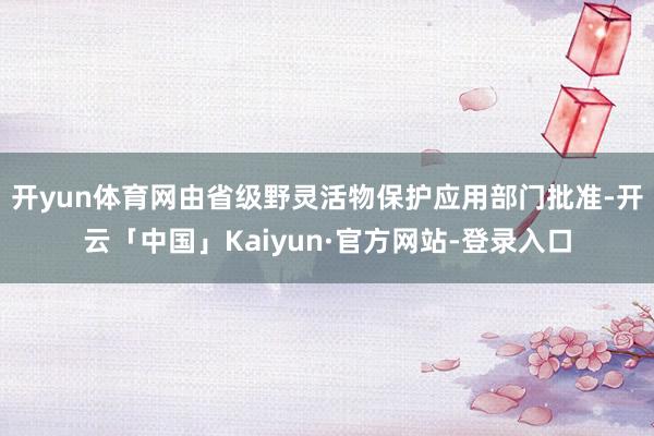 开yun体育网由省级野灵活物保护应用部门批准-开云「中国」Kaiyun·官方网站-登录入口