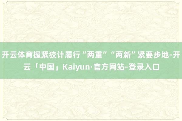 开云体育握紧狡计履行“两重”“两新”紧要步地-开云「中国」Kaiyun·官方网站-登录入口