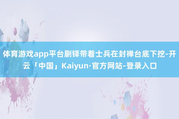体育游戏app平台蒯铎带着士兵在封禅台底下挖-开云「中国」Kaiyun·官方网站-登录入口