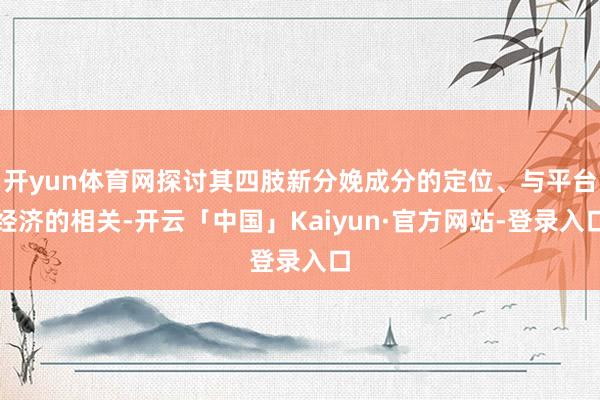 开yun体育网探讨其四肢新分娩成分的定位、与平台经济的相关-开云「中国」Kaiyun·官方网站-登录入口