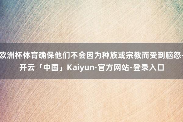 欧洲杯体育确保他们不会因为种族或宗教而受到脑怒-开云「中国」Kaiyun·官方网站-登录入口