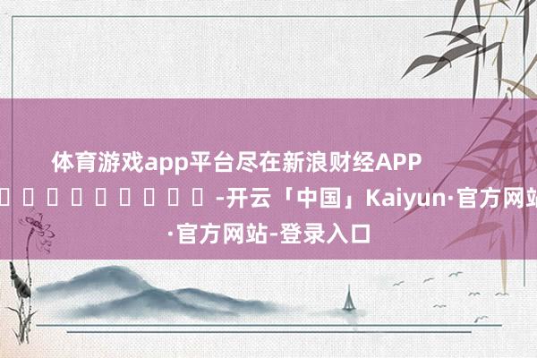 体育游戏app平台尽在新浪财经APP            													-开云「中国」Kaiyun·官方网站-登录入口