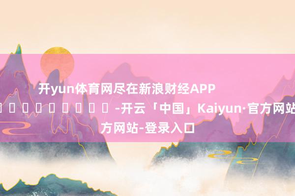 开yun体育网尽在新浪财经APP            													-开云「中国」Kaiyun·官方网站-登录入口