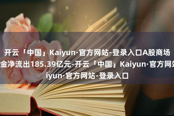 开云「中国」Kaiyun·官方网站-登录入口A股商场全上帝力资金净流出185.39亿元-开云「中国」Kaiyun·官方网站-登录入口