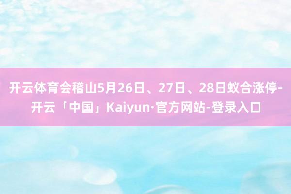 开云体育会稽山5月26日、27日、28日蚁合涨停-开云「中国」Kaiyun·官方网站-登录入口