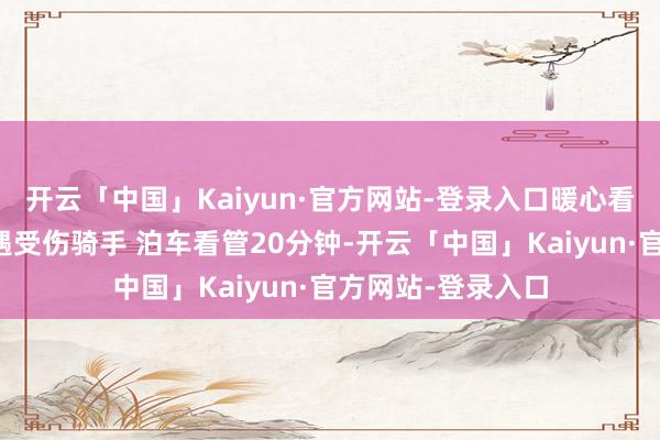 开云「中国」Kaiyun·官方网站-登录入口暖心看管：市民夜深路遇受伤骑手 泊车看管20分钟-开云「中国」Kaiyun·官方网站-登录入口