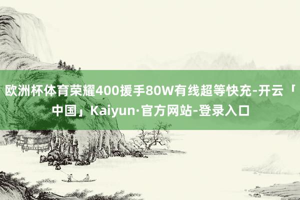 欧洲杯体育荣耀400援手80W有线超等快充-开云「中国」Kaiyun·官方网站-登录入口