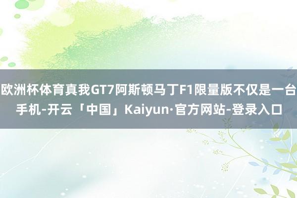 欧洲杯体育真我GT7阿斯顿马丁F1限量版不仅是一台手机-开云「中国」Kaiyun·官方网站-登录入口