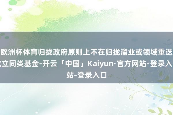 欧洲杯体育归拢政府原则上不在归拢溜业或领域重迭成立同类基金-开云「中国」Kaiyun·官方网站-登录入口