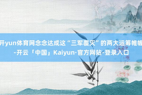 开yun体育网念念达成这“三军覆灭”的两大运筹帷幄-开云「中国」Kaiyun·官方网站-登录入口