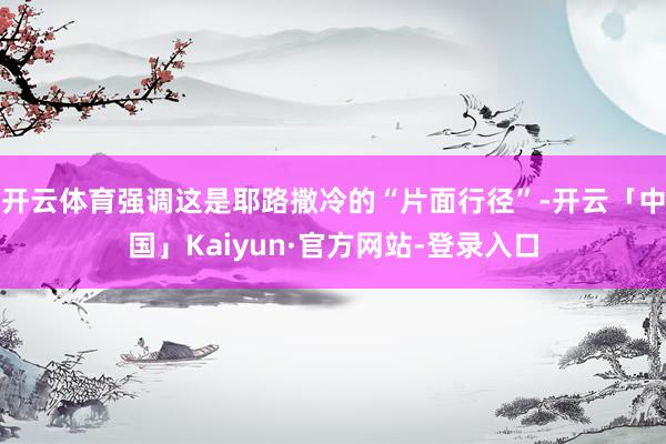 开云体育强调这是耶路撒冷的“片面行径”-开云「中国」Kaiyun·官方网站-登录入口