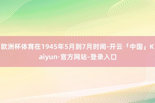 欧洲杯体育在1945年5月到7月时间-开云「中国」Kaiyun·官方网站-登录入口