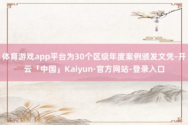 体育游戏app平台为30个区级年度案例颁发文凭-开云「中国」Kaiyun·官方网站-登录入口