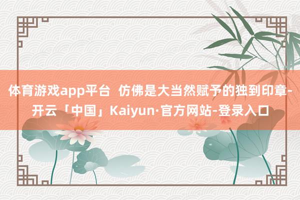 体育游戏app平台  仿佛是大当然赋予的独到印章-开云「中国」Kaiyun·官方网站-登录入口