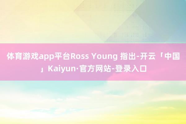 体育游戏app平台Ross Young 指出-开云「中国」Kaiyun·官方网站-登录入口