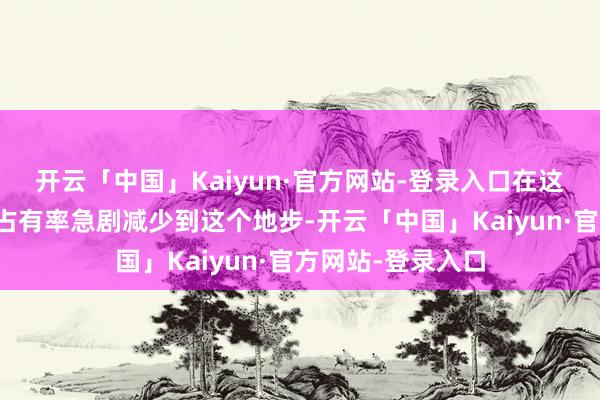 开云「中国」Kaiyun·官方网站-登录入口在这样短时间内商场占有率急剧减少到这个地步-开云「中国」Kaiyun·官方网站-登录入口