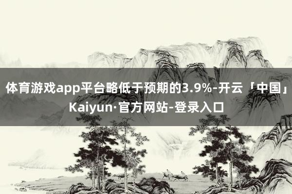 体育游戏app平台略低于预期的3.9%-开云「中国」Kaiyun·官方网站-登录入口