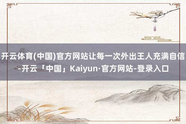 开云体育(中国)官方网站让每一次外出王人充满自信-开云「中国」Kaiyun·官方网站-登录入口