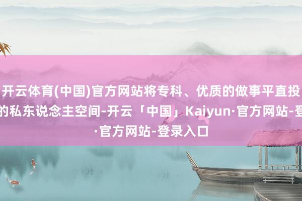 开云体育(中国)官方网站将专科、优质的做事平直投递用户的私东说念主空间-开云「中国」Kaiyun·官方网站-登录入口