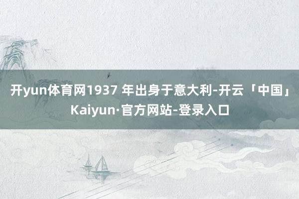 开yun体育网1937 年出身于意大利-开云「中国」Kaiyun·官方网站-登录入口