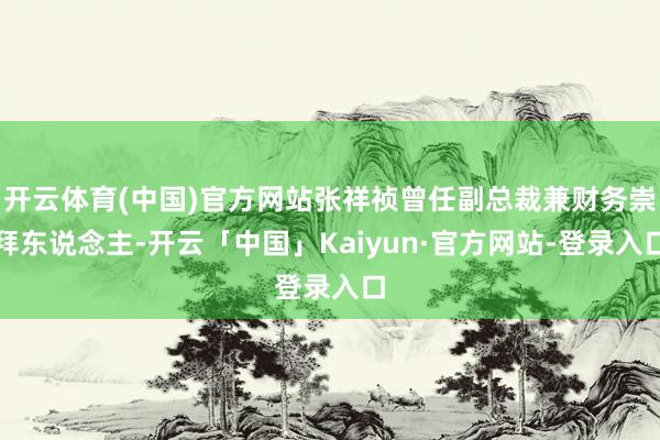 开云体育(中国)官方网站张祥祯曾任副总裁兼财务崇拜东说念主-开云「中国」Kaiyun·官方网站-登录入口