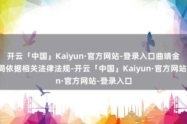 开云「中国」Kaiyun·官方网站-登录入口曲靖金融监管分局依据相关法律法规-开云「中国」Kaiyun·官方网站-登录入口