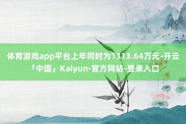 体育游戏app平台上年同时为1313.64万元-开云「中国」Kaiyun·官方网站-登录入口