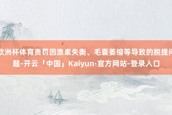 欧洲杯体育责罚因激素失衡、毛囊萎缩等导致的脱提问题-开云「中国」Kaiyun·官方网站-登录入口